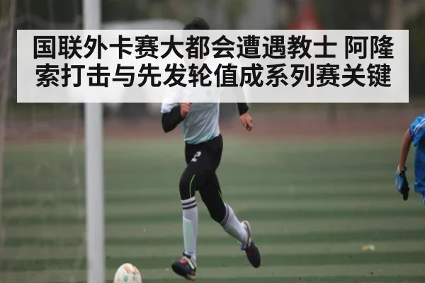 国联外卡赛大都会遭遇教士 阿隆索打击与先发轮值成系列赛关键