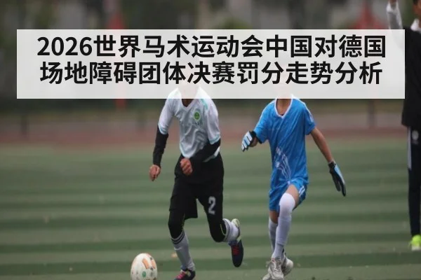 2026世界马术运动会中国对德国场地障碍团体决赛罚分走势分析