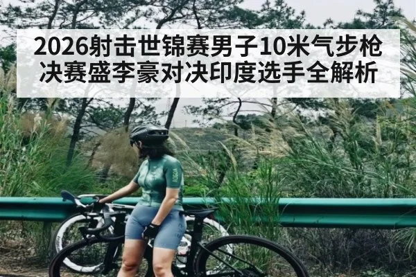 2026射击世锦赛男子10米气步枪决赛盛李豪对决印度选手全解析