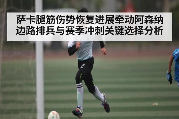 萨卡腿筋伤势恢复进展牵动阿森纳边路排兵与赛季冲刺关键选择分析