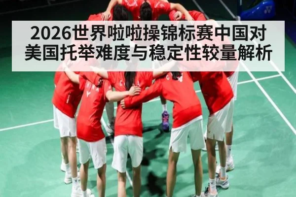 2026世界啦啦操锦标赛中国对美国托举难度与稳定性较量解析