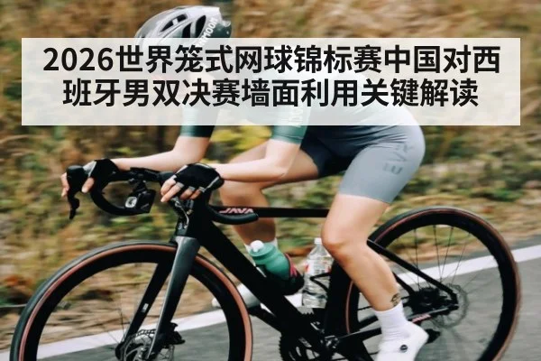 2026世界笼式网球锦标赛中国对西班牙男双决赛墙面利用关键解读